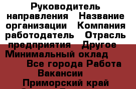 Руководитель направления › Название организации ­ Компания-работодатель › Отрасль предприятия ­ Другое › Минимальный оклад ­ 27 000 - Все города Работа » Вакансии   . Приморский край,Спасск-Дальний г.